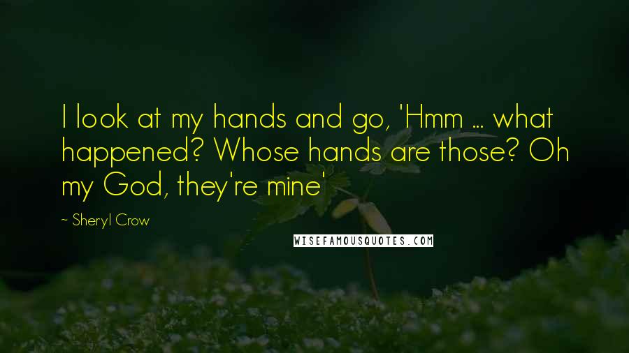 Sheryl Crow Quotes: I look at my hands and go, 'Hmm ... what happened? Whose hands are those? Oh my God, they're mine'