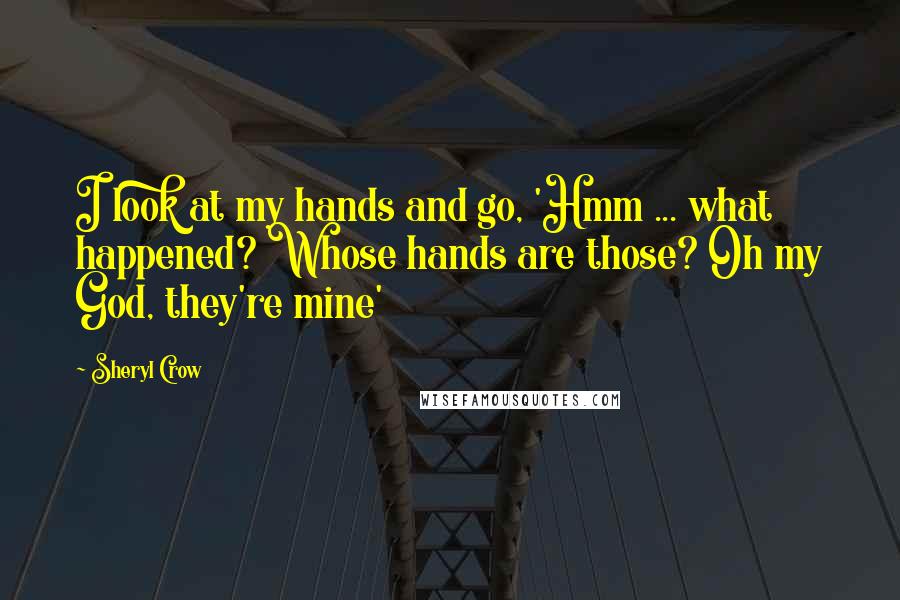 Sheryl Crow Quotes: I look at my hands and go, 'Hmm ... what happened? Whose hands are those? Oh my God, they're mine'