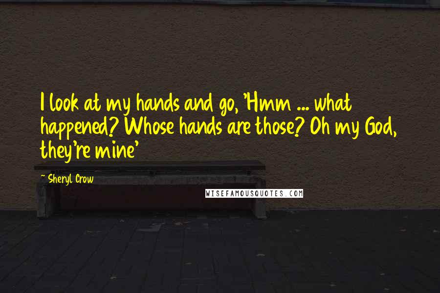Sheryl Crow Quotes: I look at my hands and go, 'Hmm ... what happened? Whose hands are those? Oh my God, they're mine'