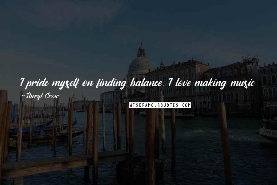 Sheryl Crow Quotes: I pride myself on finding balance. I love making music and I love raising my boys - I find time to make both a priority.