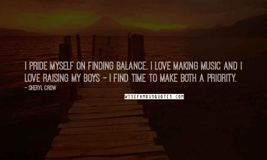 Sheryl Crow Quotes: I pride myself on finding balance. I love making music and I love raising my boys - I find time to make both a priority.