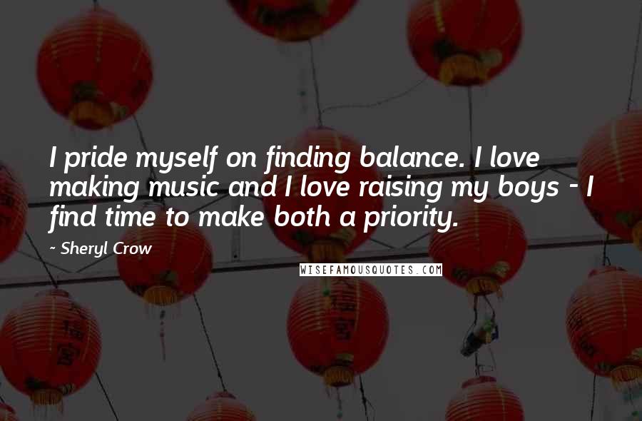 Sheryl Crow Quotes: I pride myself on finding balance. I love making music and I love raising my boys - I find time to make both a priority.