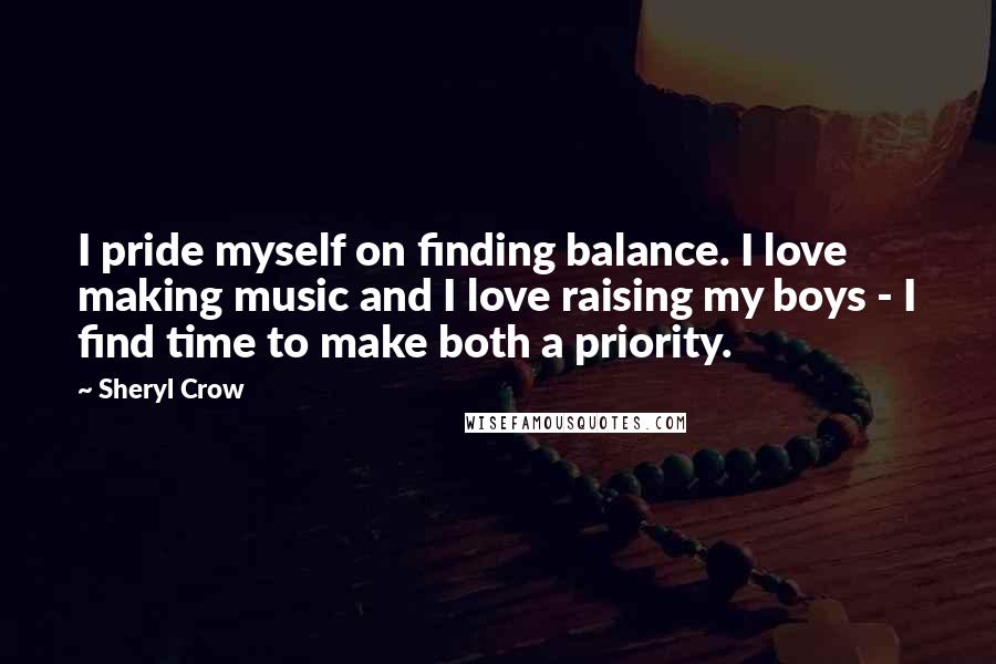 Sheryl Crow Quotes: I pride myself on finding balance. I love making music and I love raising my boys - I find time to make both a priority.