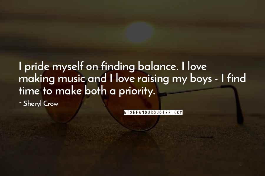 Sheryl Crow Quotes: I pride myself on finding balance. I love making music and I love raising my boys - I find time to make both a priority.