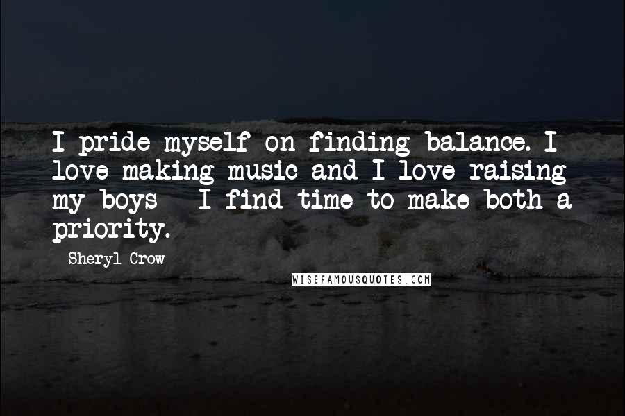 Sheryl Crow Quotes: I pride myself on finding balance. I love making music and I love raising my boys - I find time to make both a priority.