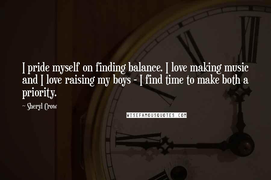 Sheryl Crow Quotes: I pride myself on finding balance. I love making music and I love raising my boys - I find time to make both a priority.