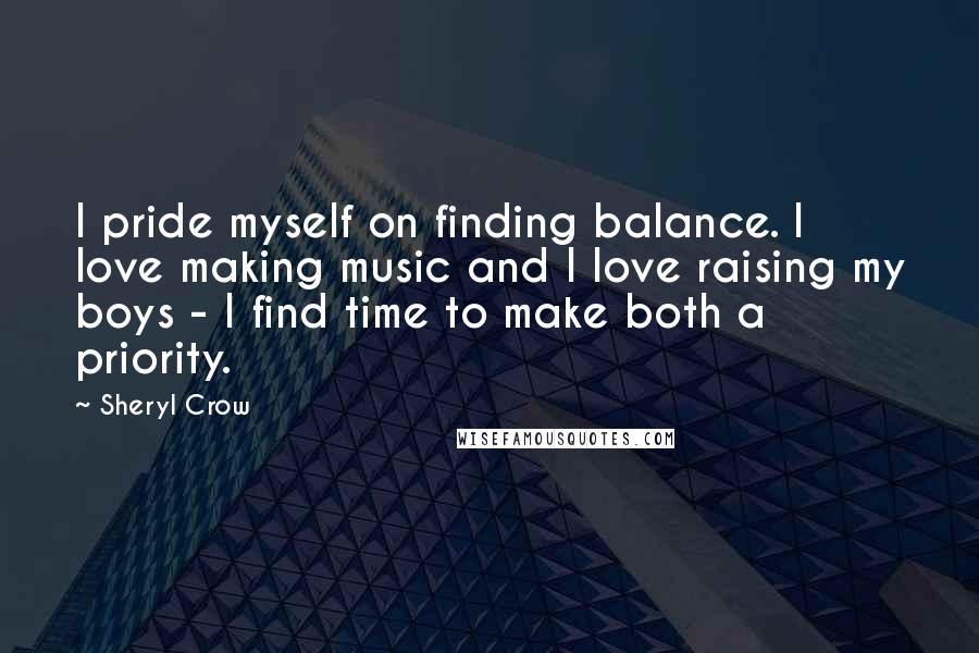 Sheryl Crow Quotes: I pride myself on finding balance. I love making music and I love raising my boys - I find time to make both a priority.