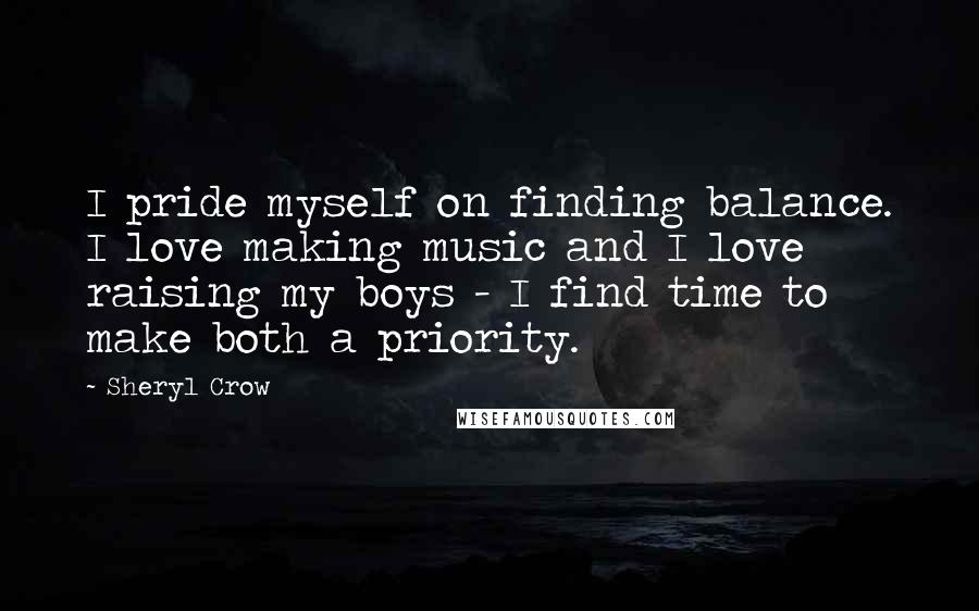 Sheryl Crow Quotes: I pride myself on finding balance. I love making music and I love raising my boys - I find time to make both a priority.