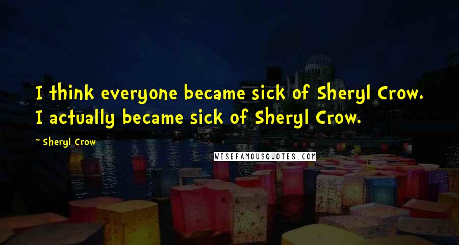 Sheryl Crow Quotes: I think everyone became sick of Sheryl Crow. I actually became sick of Sheryl Crow.