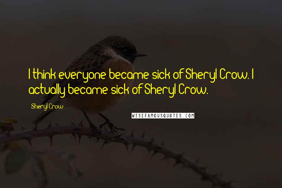 Sheryl Crow Quotes: I think everyone became sick of Sheryl Crow. I actually became sick of Sheryl Crow.