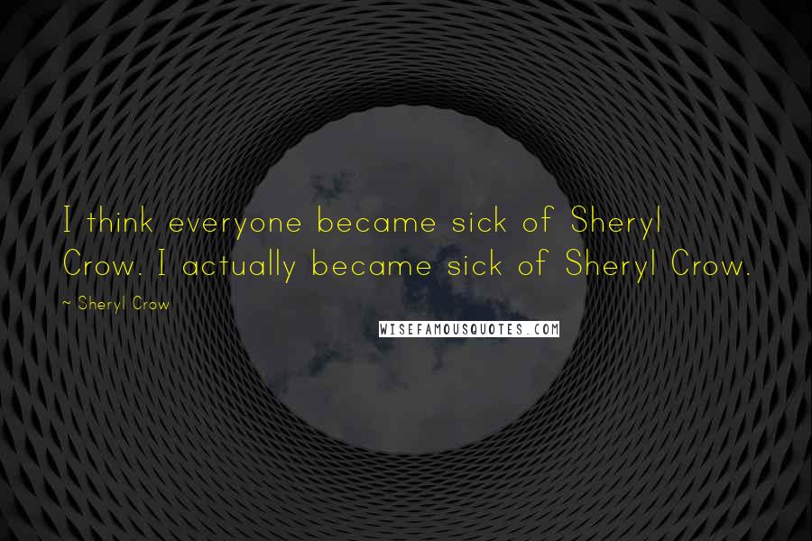 Sheryl Crow Quotes: I think everyone became sick of Sheryl Crow. I actually became sick of Sheryl Crow.