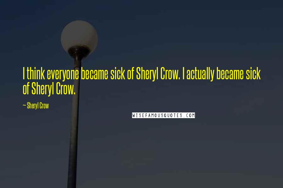 Sheryl Crow Quotes: I think everyone became sick of Sheryl Crow. I actually became sick of Sheryl Crow.