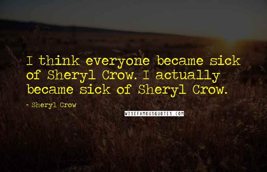 Sheryl Crow Quotes: I think everyone became sick of Sheryl Crow. I actually became sick of Sheryl Crow.
