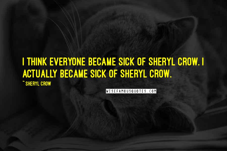 Sheryl Crow Quotes: I think everyone became sick of Sheryl Crow. I actually became sick of Sheryl Crow.