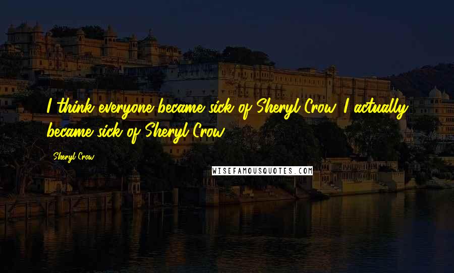 Sheryl Crow Quotes: I think everyone became sick of Sheryl Crow. I actually became sick of Sheryl Crow.