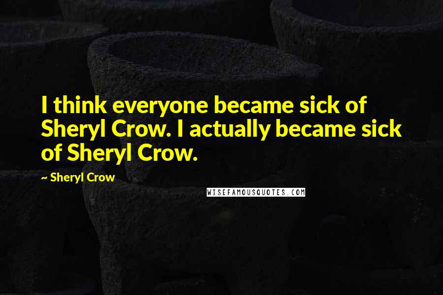 Sheryl Crow Quotes: I think everyone became sick of Sheryl Crow. I actually became sick of Sheryl Crow.