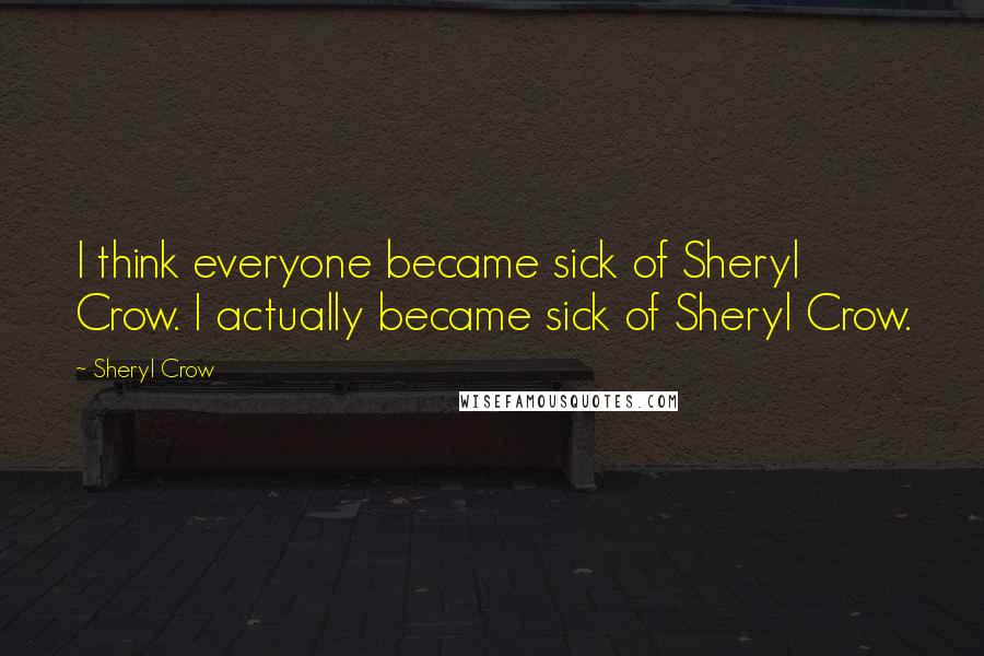 Sheryl Crow Quotes: I think everyone became sick of Sheryl Crow. I actually became sick of Sheryl Crow.