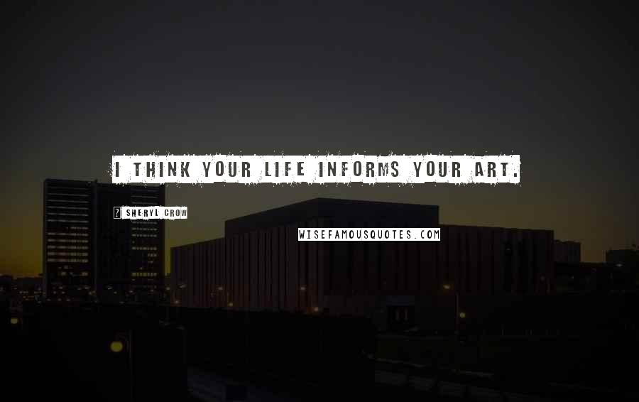 Sheryl Crow Quotes: I think your life informs your art.