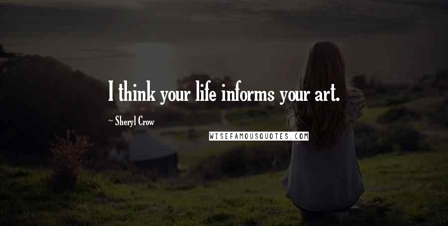 Sheryl Crow Quotes: I think your life informs your art.