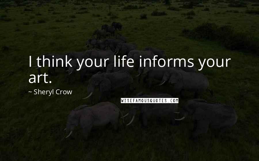 Sheryl Crow Quotes: I think your life informs your art.