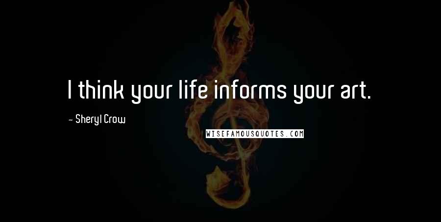 Sheryl Crow Quotes: I think your life informs your art.
