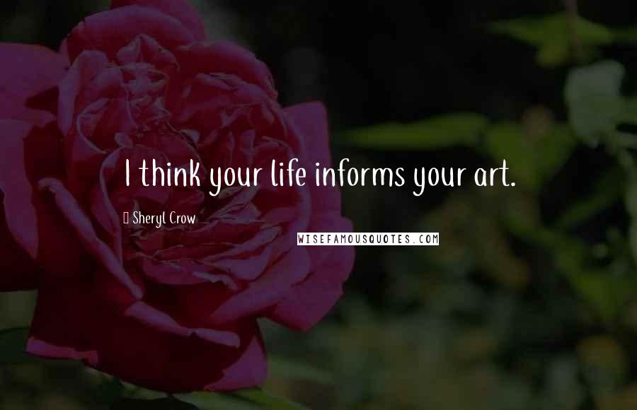 Sheryl Crow Quotes: I think your life informs your art.