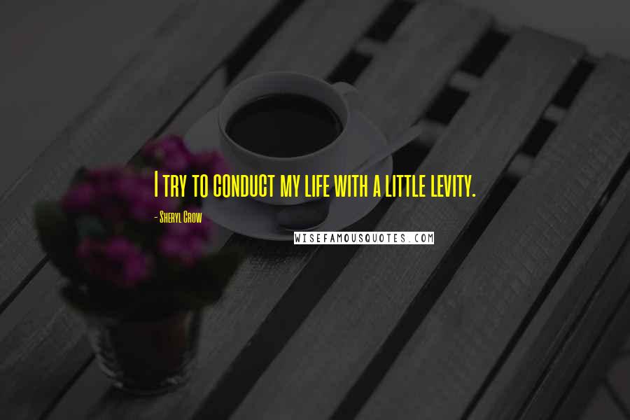 Sheryl Crow Quotes: I try to conduct my life with a little levity.