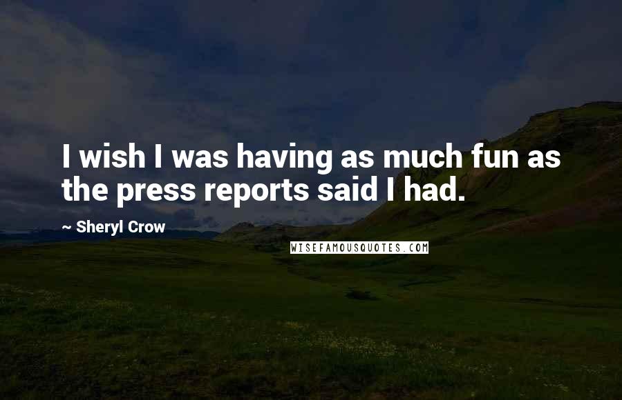 Sheryl Crow Quotes: I wish I was having as much fun as the press reports said I had.