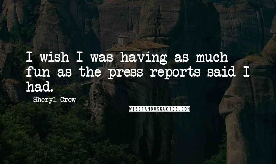 Sheryl Crow Quotes: I wish I was having as much fun as the press reports said I had.