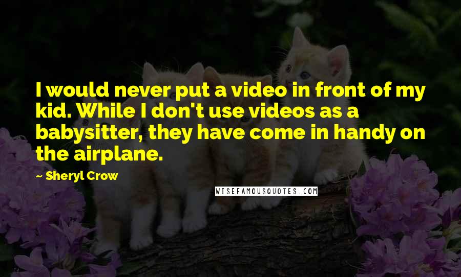 Sheryl Crow Quotes: I would never put a video in front of my kid. While I don't use videos as a babysitter, they have come in handy on the airplane.
