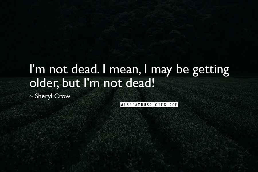 Sheryl Crow Quotes: I'm not dead. I mean, I may be getting older, but I'm not dead!