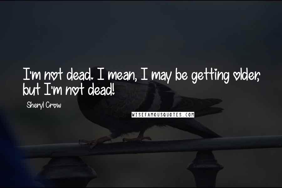 Sheryl Crow Quotes: I'm not dead. I mean, I may be getting older, but I'm not dead!