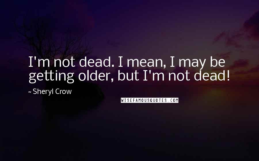 Sheryl Crow Quotes: I'm not dead. I mean, I may be getting older, but I'm not dead!