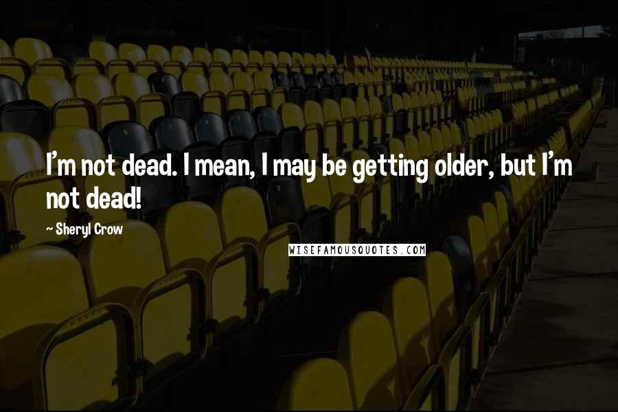 Sheryl Crow Quotes: I'm not dead. I mean, I may be getting older, but I'm not dead!