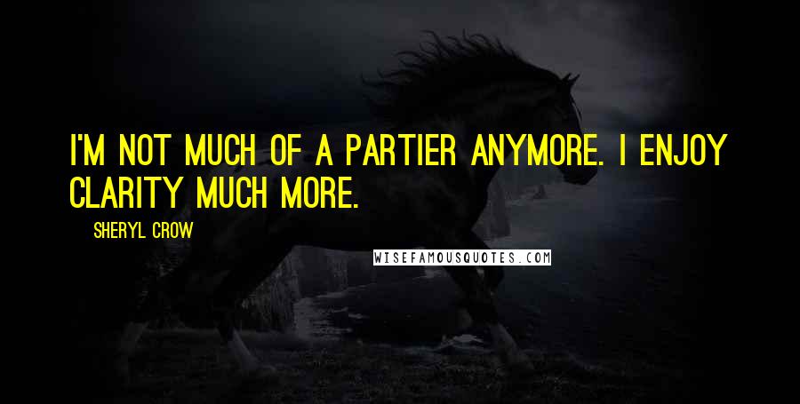 Sheryl Crow Quotes: I'm not much of a partier anymore. I enjoy clarity much more.
