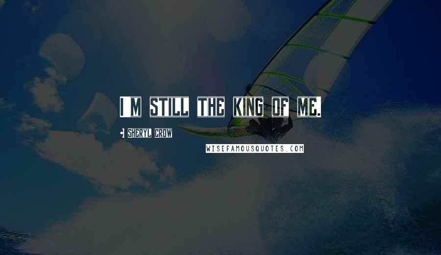 Sheryl Crow Quotes: I'm still the king of me.