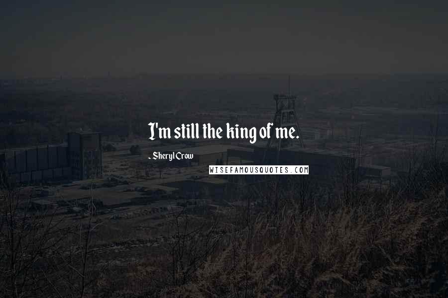 Sheryl Crow Quotes: I'm still the king of me.