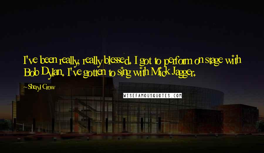 Sheryl Crow Quotes: I've been really, really blessed. I got to perform on stage with Bob Dylan. I've gotten to sing with Mick Jagger.