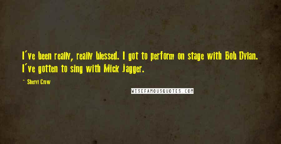 Sheryl Crow Quotes: I've been really, really blessed. I got to perform on stage with Bob Dylan. I've gotten to sing with Mick Jagger.