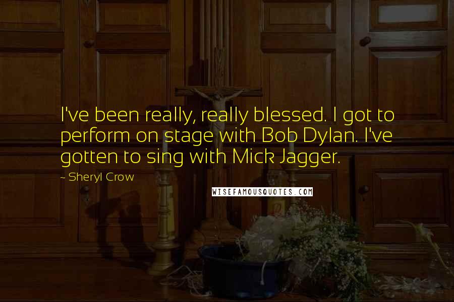 Sheryl Crow Quotes: I've been really, really blessed. I got to perform on stage with Bob Dylan. I've gotten to sing with Mick Jagger.