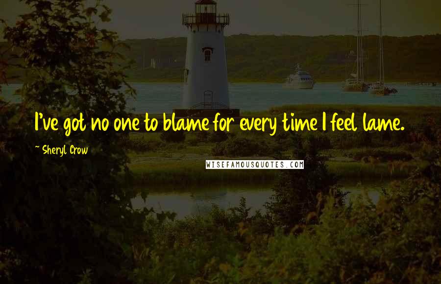 Sheryl Crow Quotes: I've got no one to blame for every time I feel lame.