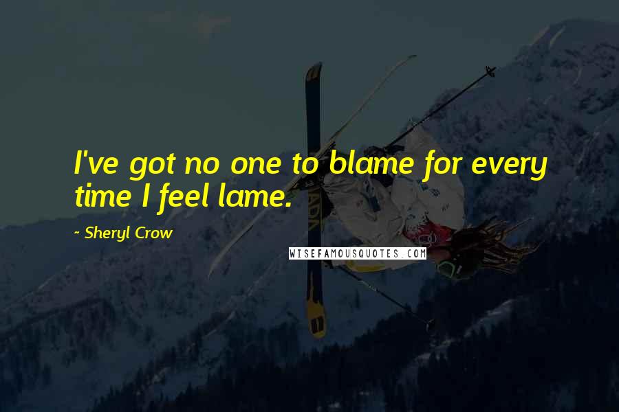 Sheryl Crow Quotes: I've got no one to blame for every time I feel lame.