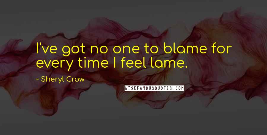 Sheryl Crow Quotes: I've got no one to blame for every time I feel lame.