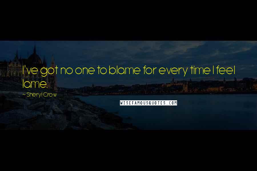 Sheryl Crow Quotes: I've got no one to blame for every time I feel lame.