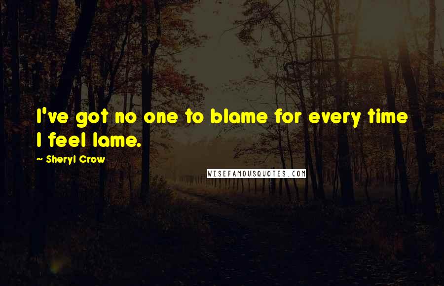 Sheryl Crow Quotes: I've got no one to blame for every time I feel lame.