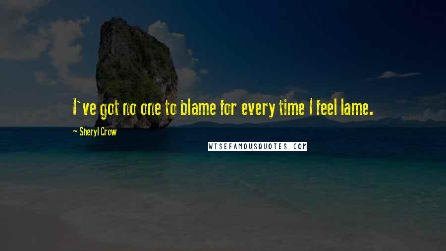 Sheryl Crow Quotes: I've got no one to blame for every time I feel lame.