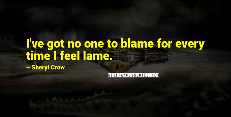 Sheryl Crow Quotes: I've got no one to blame for every time I feel lame.