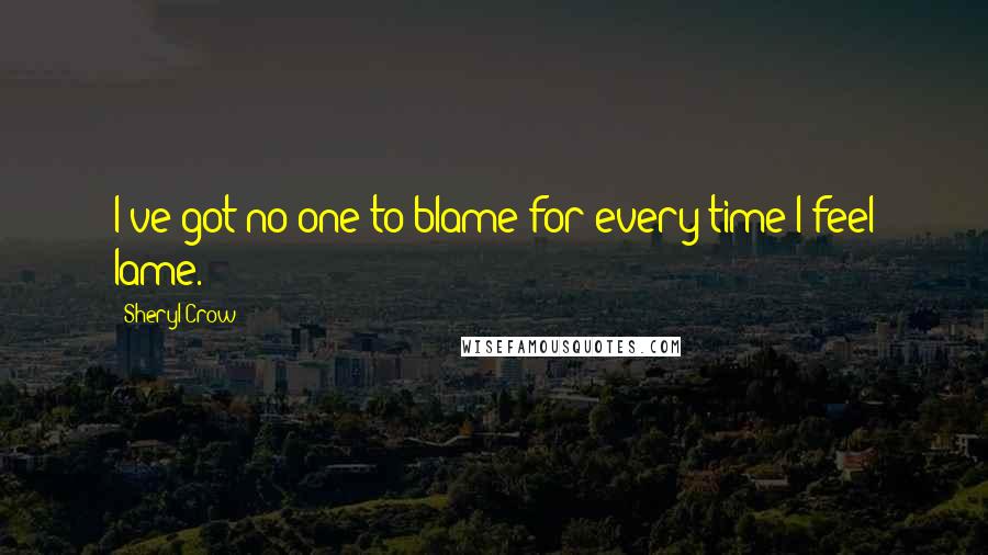 Sheryl Crow Quotes: I've got no one to blame for every time I feel lame.