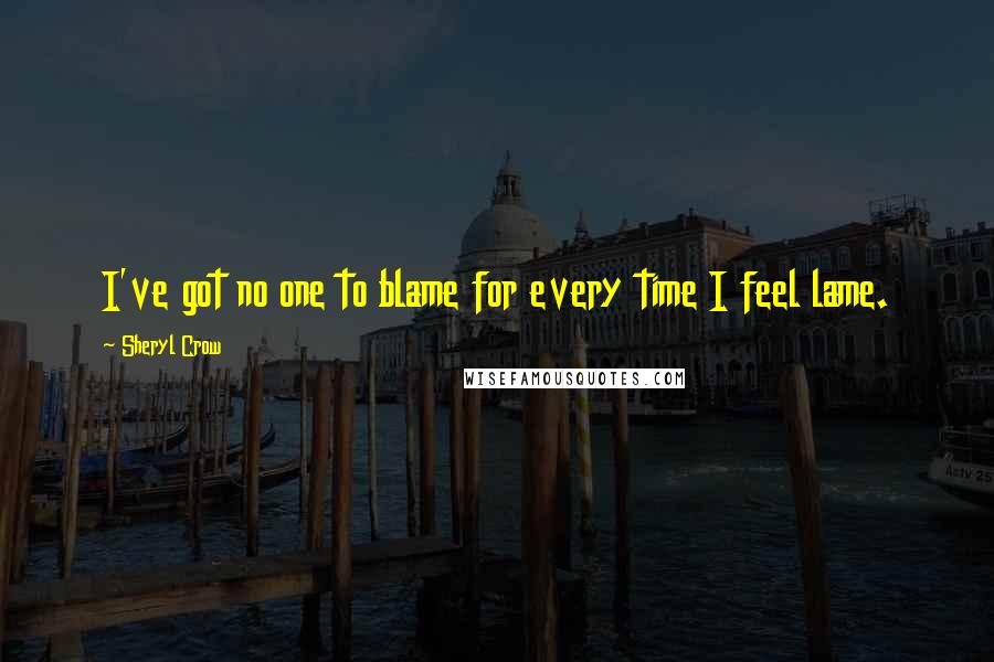 Sheryl Crow Quotes: I've got no one to blame for every time I feel lame.