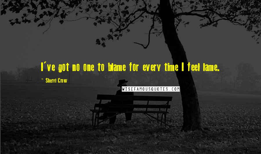 Sheryl Crow Quotes: I've got no one to blame for every time I feel lame.